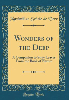 Wonders of the Deep: A Companion to Stray Leaves from the Book of Nature (Classic Reprint) - Vere, Maximilian Schele De