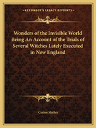 Wonders of the Invisible World Being An Account of the Trials of Several Witches Lately Executed in New England