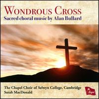 Wondrous Cross: Sacred Choral Music by Alan Bullard - Aoife Monaghan (soprano); Colin Danskin (bass); David Booer (tenor); Grace Howson (alto); Harley Jones (baritone);...