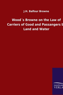 Woods Browne on the Law of Carriers of Good and Passangers by Land and Water - Browne, J H Balfour