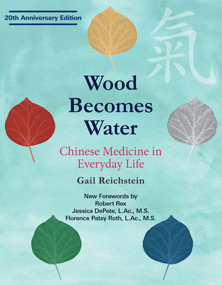 Wood Becomes Water: Chinese Medicine in Everyday Life - 20th Anniversary Edition - Reichstein, Gail, and Rex, Robert (Foreword by), and Depete, Jessica (Foreword by)