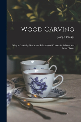 Wood Carving: Being a Carefully Graduated Educational Course for Schools and Adult Classes - Phillips, Joseph