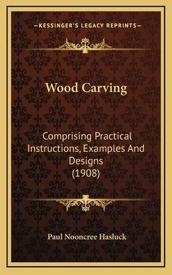 Wood Carving: Comprising Practical Instructions, Examples and Designs (1908) - Hasluck, Paul Nooncree