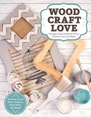 Wood, Craft, Love: Vintage-Inspired Home Decor Projects You Can Make (Includes Chalk Paint, Stencils, Spray Paint, and More!) - Dorsey, Colleen, and Landry, Jodie (Contributions by)