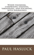 Wood Finishing, Comprising Staining, Varnishing, and Polishing, with Engravings - Hasluck, Paul N, and Mack, Maggie (Prepared for publication by)