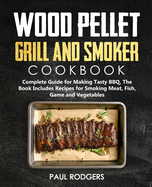 Wood Pellet Grill and Smoker Cookbook: Complete Guide for Making Tasty BBQ, The Book Includes Recipes for Smoking Meat, Fish, Game and Vegetables