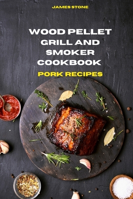 Wood Pellet Grill Pork Recipes: The Ultimate Smoker Cookbook with Tasty recipes to Enjoy with your family and Friends - Stone, James