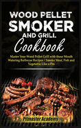 Wood Pellet Smoker and Grill Cookbook: Master Your Wood Pellet Grill with these Mouth-Watering Barbecue Recipes Smoke Meat, Fish and Vegetable Like a Pro