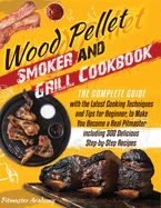 Wood Pellet Smoker and Grill Cookbook: The Complete Guide with the Latest Cooking Techniques and Tips for Beginner, to Make You Become a Real Pitmaster, Including 300 Delicious Step-by-Step Recipes