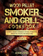 Wood Pellet Smoker and Grill Cookbook: Ultimate Smoker Cookbook for Real Pitmasters, Irresistible Recipes for Unique Bbq: Book 2