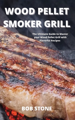 Wood Pellet Smoker Grill: The Ultimate Guide to Master your Wood Pellet Grill with Flavorful Recipes - Stone, Bob