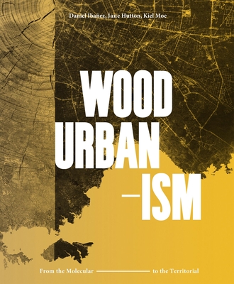 Wood Urbanism: From the Molecular to the Territorial - Ibaez, Daniel (Editor), and Hutton, Jane (Editor), and Moe, Kiel (Editor)