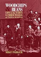 Woodchips and Beans: Life in the Early Lumber Woods of Nova Scotia - Parker, Mike