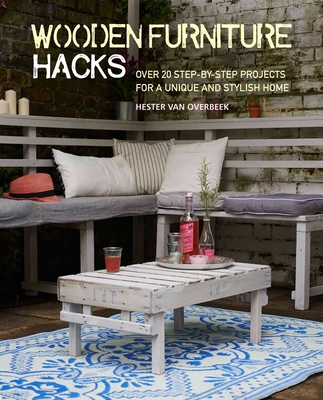 Wooden Furniture Hacks: Over 20 Step-By-Step Projects for a Unique and Stylish Home - Van Overbeek, Hester