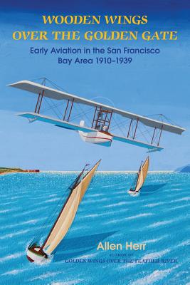 Wooden Wings Over the Golden Gate: Early Aviation in the San Francisco Bay Area 1910-1939 - Herr, H Allen