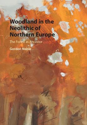 Woodland in the Neolithic of Northern Europe: The Forest as Ancestor - Noble, Gordon
