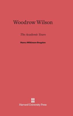 Woodrow Wilson: The Academic Years - Bragdon, Henry Wilkinson