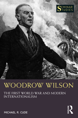 Woodrow Wilson: The First World War and Modern Internationalism - Cude, Michael R