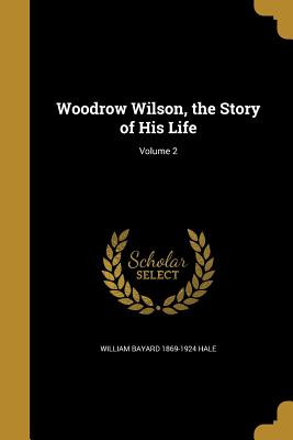 Woodrow Wilson, the Story of His Life; Volume 2 - Hale, William Bayard 1869-1924