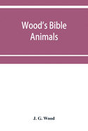 Wood's Bible animals: a description of the habits, structure, and uses of every living creature mentioned in the Scriptures from the Ape to the Coral; and Explaining all those passages in the old and new testaments in which reference is made to beast...