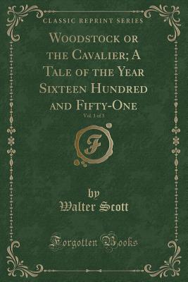 Woodstock or the Cavalier; A Tale of the Year Sixteen Hundred and Fifty-One, Vol. 1 of 3 (Classic Reprint) - Scott, Walter, Sir