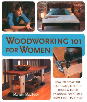 Woodworking 101 for Women: How to Speak the Language, Buy the Tools & Build Fabulous Furniture from Start to Finish - MacEwen, Marilyn