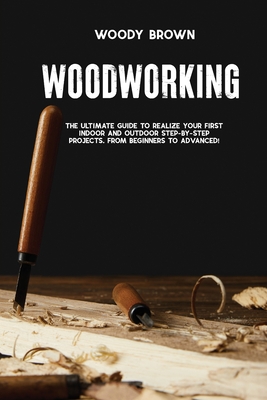 Woodworking: 4 Books In 1 The Ultimate Guide to Realize Your First Indoor and Outdoor Step-by-Step Projects. From Beginners to Advanced! - Brown, Woody