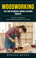 Woodworking: Easy and Affordable Indoor & Outdoor Projects (A Step-by-step Beginner's Guide to Woodworking and Its Techniques)
