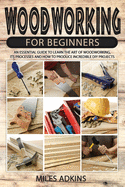 Woodworking for Beginners: An Essential Guide to Learn the Art of Woodworking, Its Processes and How to Produce Incredible DIY Projects By Miles