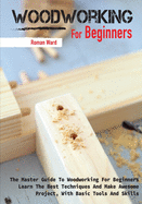 Woodworking for Beginners: The Master Guide To Woodworking For Beginners, Learn The Best Techniques And Make Awesome Project, With Basic Tools And Skills