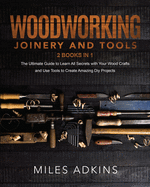 Woodworking Joinery and Tools (2 Books in 1): The Ultimate Guide To Learn All Secrets With Your Wood Crafts And Use Tools To Create Amazing Diy Projects