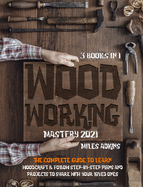 WOODWORKING MASTERY 2021 (3 books in 1): The Complete Guide For Beginners To Learn Woodcraft & Follow Step-By-Step Plan And Projects to Share With Your Loved Ones