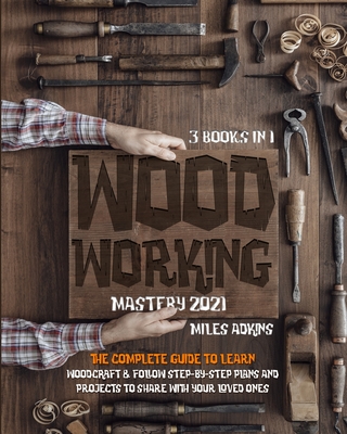 WOODWORKING MASTERY 2021 (3 books in 1): The Complete Guide For Beginners To Learn Woodcraft & Follow Step-By-Step Plans And Projects to Share With Your Loved Ones - Adkins, Miles