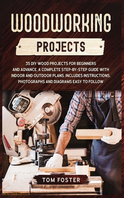 Woodworking Projects: 35 DIY Wood Projects for Beginners and Advance. A Complete Step-by-Step Guide with Indoor and Outdoor Plans. Includes Instructions, Photographs and Diagrams Easy to Follow - Foster, Tom