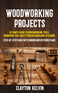 Woodworking Projects: Ultimate Guide to Woodworking Tools, Workshop Tips, Safety Precautions and Lots More (Step-by-step Guide With Indoor and Outdoor Plans)