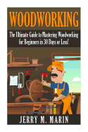 Woodworking: The Ultimate Guide to Mastering Woodworking for Beginners in 30 Days or Less!