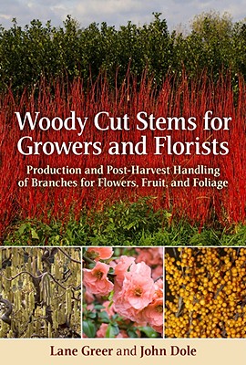 Woody Cut Stems for Growers and Florists: How to Produce and Use Branches for Flowers, Fruit, and Foliage - Greer, Lane, and Dole, John M