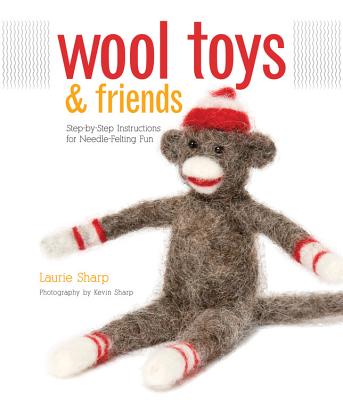 Wool Toys and Friends: Step-By-Step Instructions for Needle-Felting Fun - Sharp, Laurie, and Sharp, Kevin (Photographer)