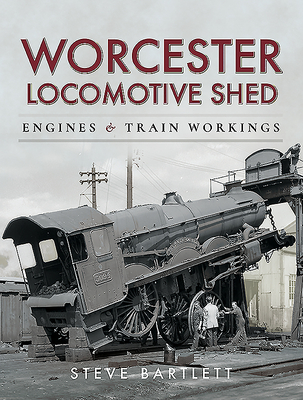 Worcester Locomotive Shed: Engines and Train Workings - Bartlett, Steve