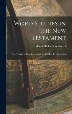 Word Studies in the New Testament: The Writings of John. the Gospel. the Epistles. the Apocalypse - Vincent, Marvin Richardson