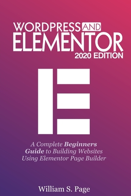 Wordpress and Elementor 2020 Edition: A Complete Beginners Guide to Building Websites Using Elementor Page Builder - Page, William S