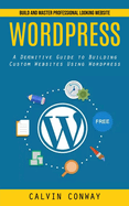 Wordpress: Build and Master Professional Looking Website (A Definitive Guide to Building Custom Websites Using Wordpress)