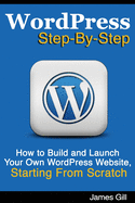 WordPress Step-By-Step: How to Build and Launch Your Own WordPress Website, Starting From Scratch