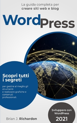 Wordpress: Sviluppare con WordPress 2021 La guida completa per creare siti web e blog. Scopri tutti i segreti per gestire al meglio gli strumenti e realizzare grafiche e contenuti professionali. - Richardson, Brian J