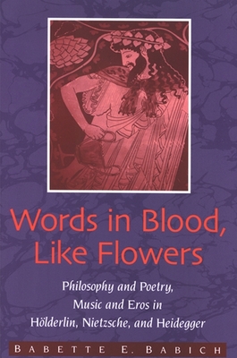 Words in Blood, Like Flowers: Philosophy and Poetry, Music and Eros in Hlderlin, Nietzsche, and Heidegger - Babich, Babette