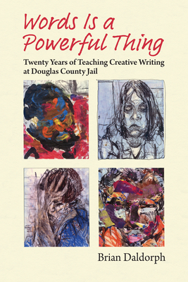 Words Is a Powerful Thing: Twenty Years of Teaching Creative Writing at Douglas County Jail - Daldorph, Brian