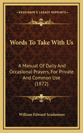 Words to Take with Us: A Manual of Daily and Occasional Prayers, for Private and Common Use (1872)