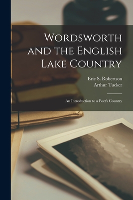 Wordsworth and the English Lake Country: an Introduction to a Poet's Country - Robertson, Eric S (Eric Sutherland) (Creator), and Tucker, Arthur 1864- (Creator)