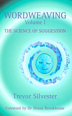 Wordweaving, Volume I: The Science of Suggestion: A Comprehensive Guide to Creating Hypnotic Language - Silvester, Trevor, and Brookhouse, Shaun (Foreword by)