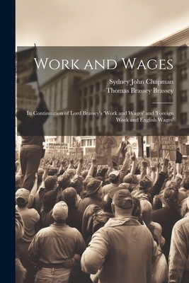 Work and Wages: In Continuation of Lord Brassey's 'work and Wages' and 'foreign Work and English Wages' - Chapman, Sydney John, and Brassey, Thomas Brassey